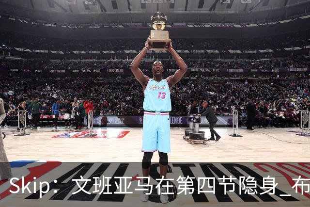 Skip：文班亚马在第四节隐身 布伦森在末节彻底完爆了他